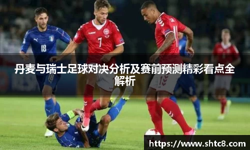 丹麦与瑞士足球对决分析及赛前预测精彩看点全解析